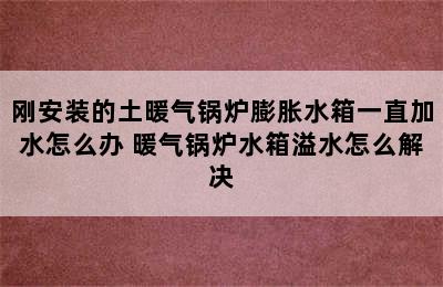 刚安装的土暖气锅炉膨胀水箱一直加水怎么办 暖气锅炉水箱溢水怎么解决